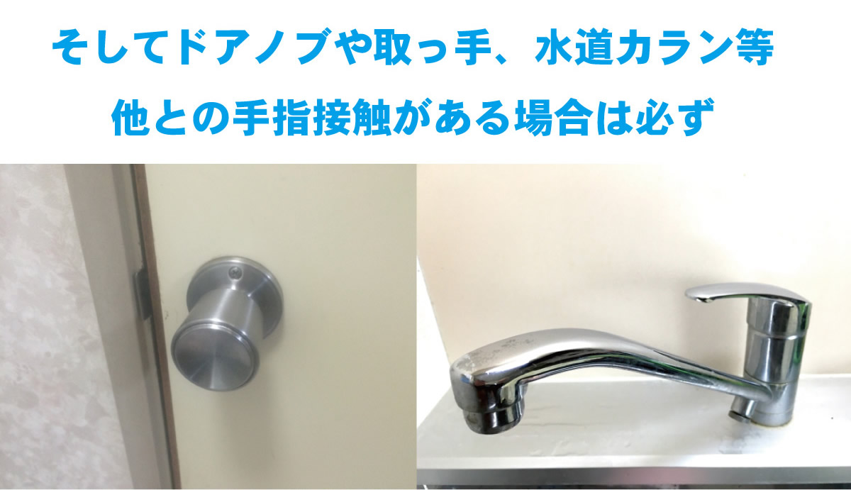 ドアノブや取っ手、水道カラン等他との手指接触がある場合は必ず手洗い
