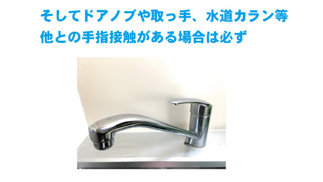 ドアノブや取っ手、水道カラン等他との手指接触がある場合は必ず手洗い