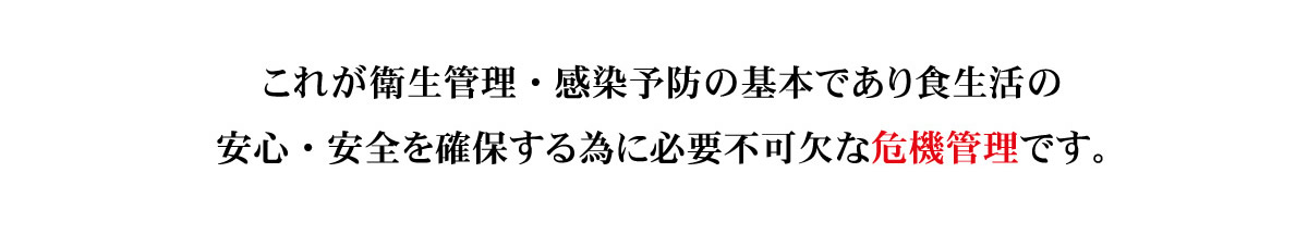 衛生管理・感染予防の基本であり食生活の安心・安全を確保する為に必要不可欠な危機管理です。